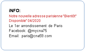 Rectangle  coins arrondis: iNFO:
Notre nouvelle adresse parisienne "Bientt Disponible" 04/2020
Le 1er arrondissement de Paris
Facebook: @mycna75 
Email:  paris@cna59.com

